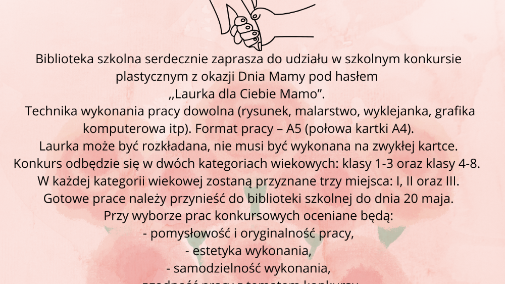 Biblioteka szkolna serdecznie zaprasza do udziału w szkolnym konkursie plastycznym z okazji Dnia Mamy pod hasłem ,,Laurka dla Ciebie Mamo”.